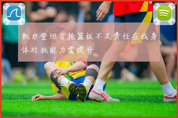 凯尔登坦言抢篮板不足责任在我身体对抗能力需提升