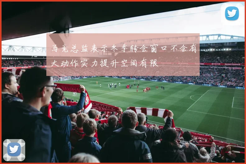 马竞总监表示冬季转会窗口不会有大动作实力提升空间有限