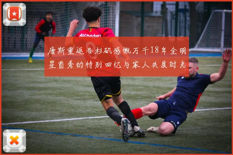 唐斯重返洛杉矶感慨万千18年全明星首秀的特别回忆与家人共度时光