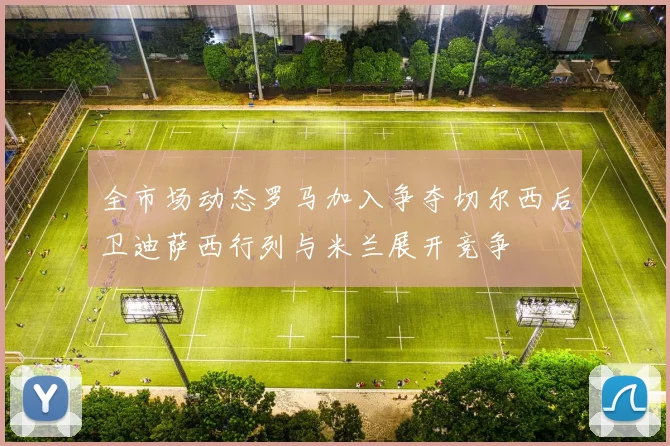 全市场动态罗马加入争夺切尔西后卫迪萨西行列与米兰展开竞争