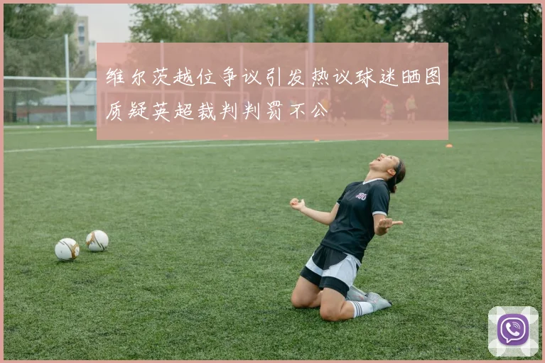 维尔茨越位争议引发热议球迷晒图质疑英超裁判判罚不公