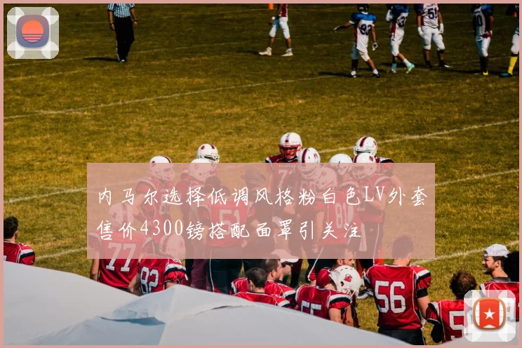 内马尔选择低调风格粉白色LV外套售价4300镑搭配面罩引关注