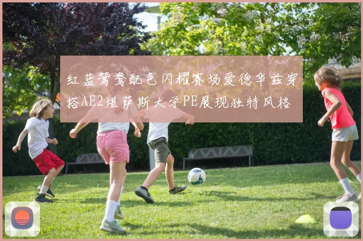 红蓝鸳鸯配色闪耀赛场爱德华兹穿搭AE2堪萨斯大学PE展现独特风格