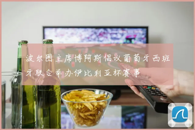 波尔图主席博阿斯倡议葡萄牙西班牙联合举办伊比利亚杯赛事