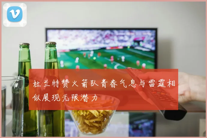 杜兰特赞火箭队青春气息与雷霆相似展现无限潜力