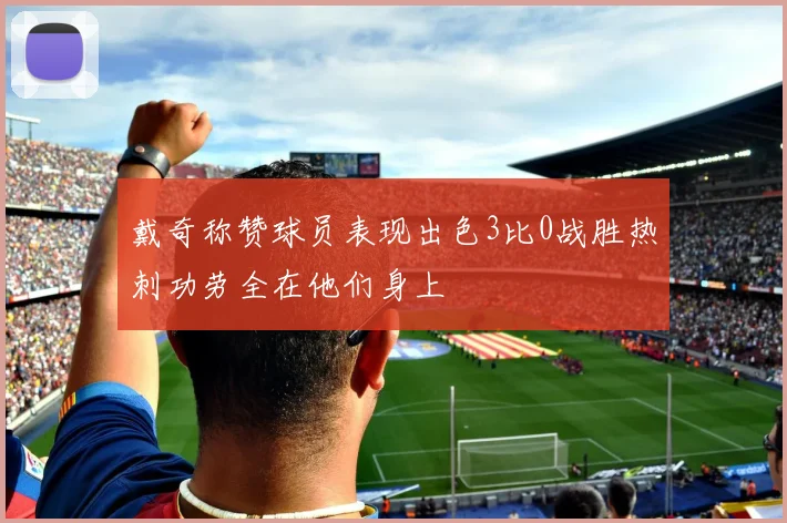 戴奇称赞球员表现出色3比0战胜热刺功劳全在他们身上
