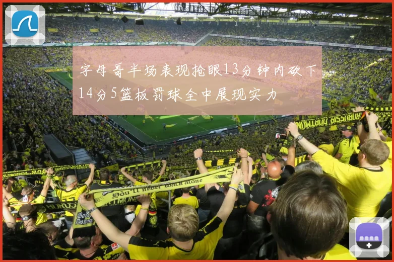字母哥半场表现抢眼13分钟内砍下14分5篮板罚球全中展现实力