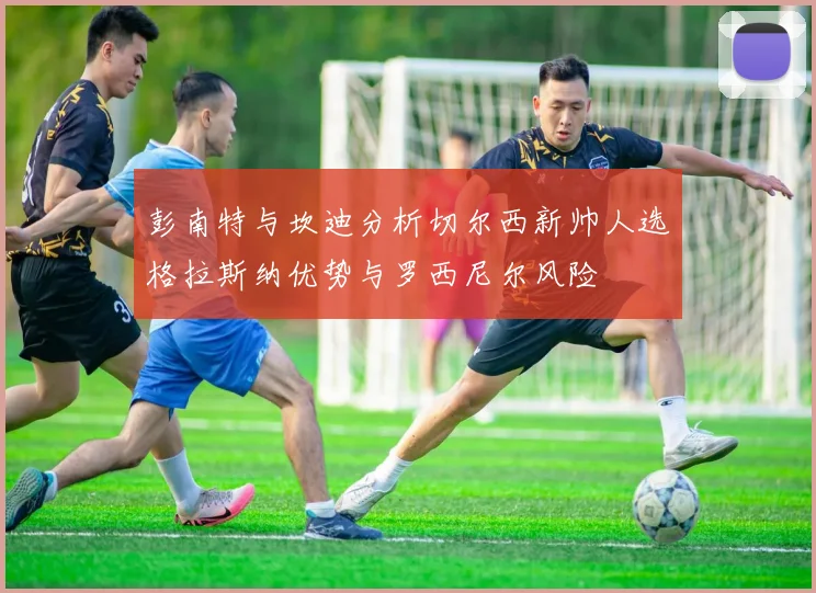 彭南特与坎迪分析切尔西新帅人选格拉斯纳优势与罗西尼尔风险