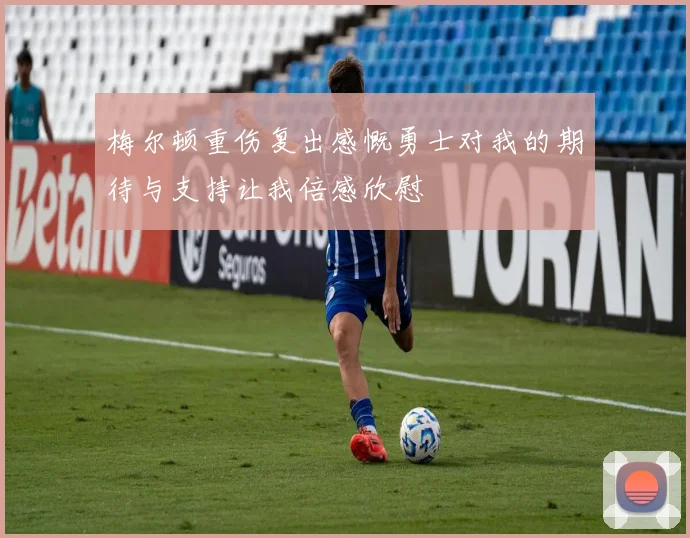 梅尔顿重伤复出感慨勇士对我的期待与支持让我倍感欣慰