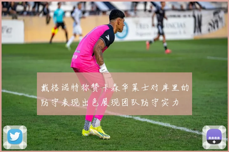 戴格诺特称赞卡森华莱士对库里的防守表现出色展现团队防守实力