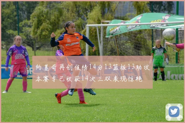 约基奇再创佳绩14分13篮板13助攻本赛季已收获14次三双表现惊艳