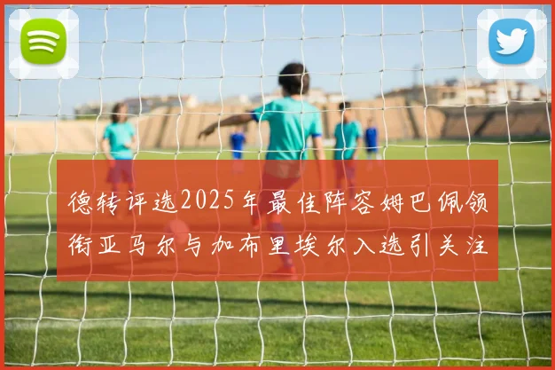 德转评选2025年最佳阵容姆巴佩领衔亚马尔与加布里埃尔入选引关注
