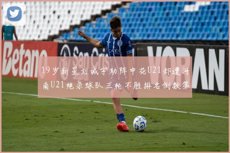 19岁新星刘诚宇助阵申花U21却遭河南U21绝杀球队三轮不胜排名倒数第二