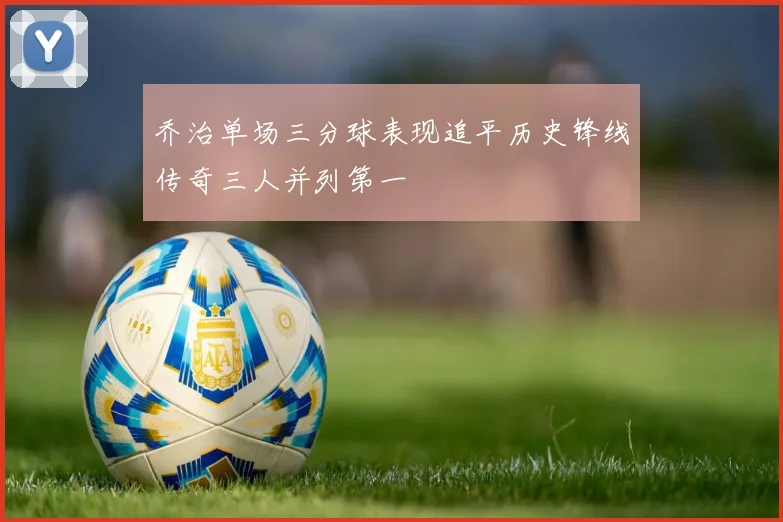 乔治单场三分球表现追平历史锋线传奇三人并列第一