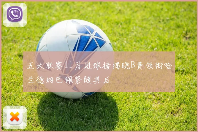 五大联赛11月进球榜揭晓B费领衔哈兰德姆巴佩紧随其后