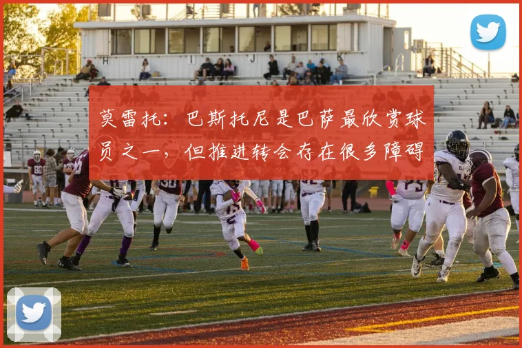 莫雷托：巴斯托尼是巴萨最欣赏球员之一，但推进转会存在很多障碍