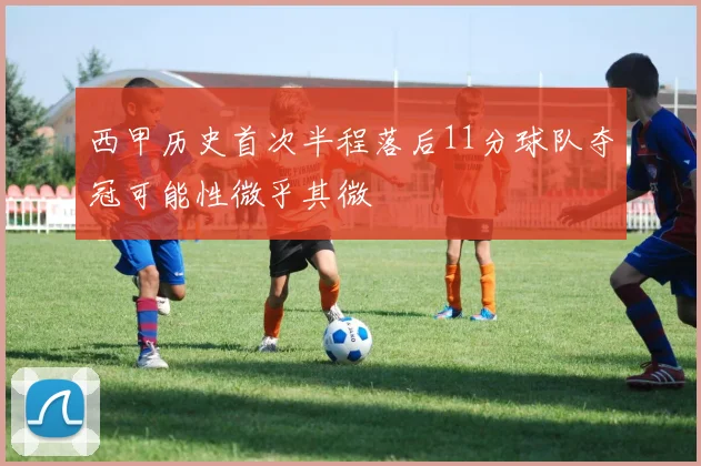 西甲历史首次半程落后11分球队夺冠可能性微乎其微