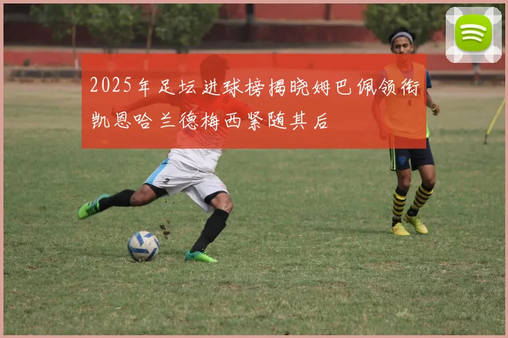 2025年足坛进球榜揭晓姆巴佩领衔凯恩哈兰德梅西紧随其后