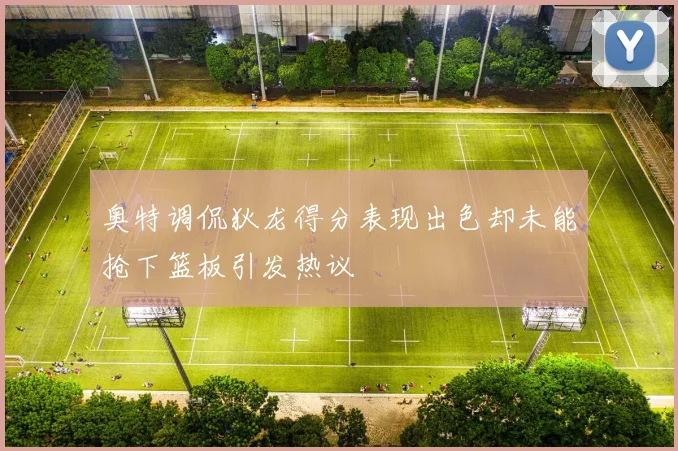 奥特调侃狄龙得分表现出色却未能抢下篮板引发热议