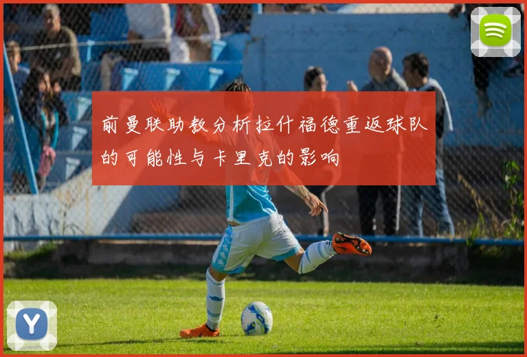 前曼联助教分析拉什福德重返球队的可能性与卡里克的影响