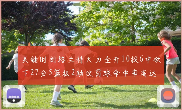 关键时刻格兰特火力全开10投6中砍下27分5篮板2助攻罚球命中率高达857