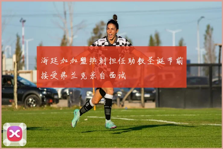 海廷加加盟热刺担任助教圣诞节前接受弗兰克亲自面试