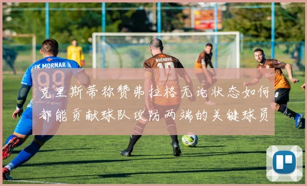 克里斯蒂称赞弗拉格无论状态如何都能贡献球队攻防两端的关键球员