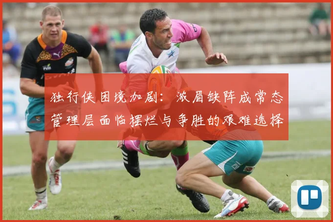 独行侠困境加剧：浓眉缺阵成常态管理层面临摆烂与争胜的艰难选择