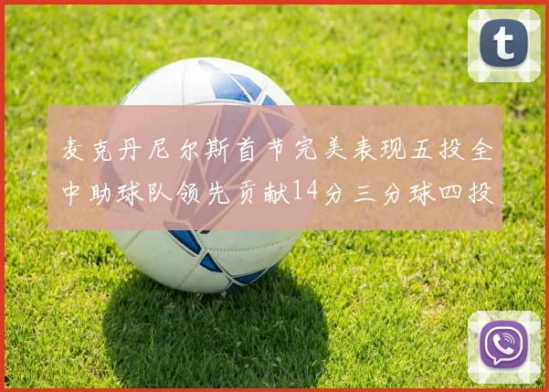 麦克丹尼尔斯首节完美表现五投全中助球队领先贡献14分三分球四投全中