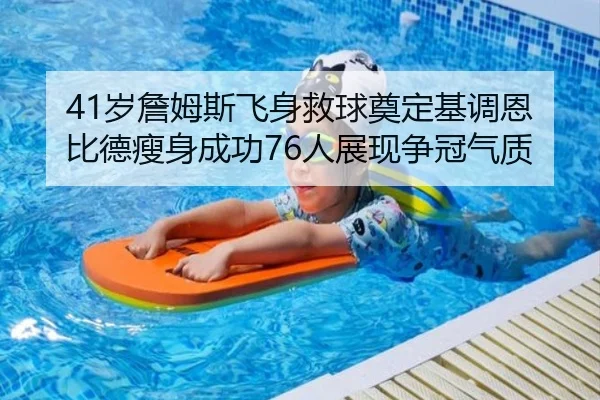 41岁詹姆斯飞身救球奠定基调恩比德瘦身成功76人展现争冠气质 - leyu